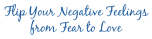 Flip Your Negative Feelings from Fear to Love