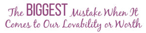 The Biggest Mistake When It Comes to Our Lovability or Worth